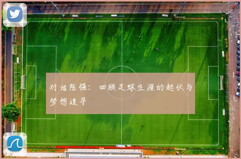对话陈强：回顾足球生涯的起伏与梦想追寻