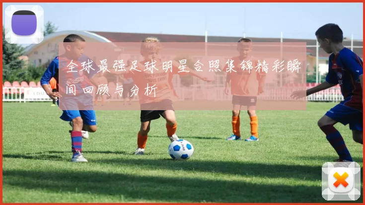 全球最强足球明星合照集锦精彩瞬间回顾与分析