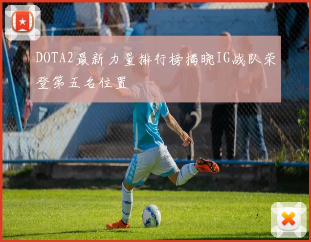 DOTA2最新力量排行榜揭晓IG战队荣登第五名位置