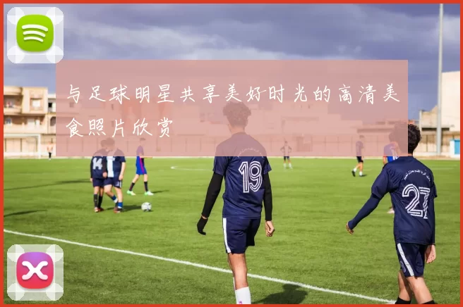 与足球明星共享美好时光的高清美食照片欣赏