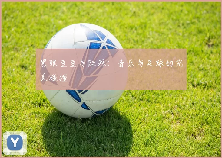 黑眼豆豆与欧冠：音乐与足球的完美碰撞