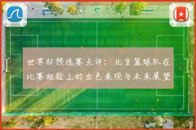 世界杯预选赛点评：北京篮球队在比赛经验上的出色表现与未来展望