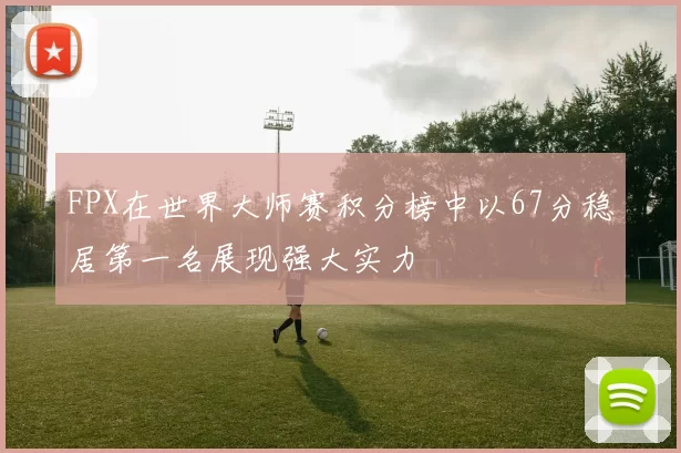 FPX在世界大师赛积分榜中以67分稳居第一名展现强大实力