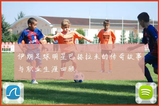 伊朗足球明星巴赫拉米的传奇故事与职业生涯回顾
