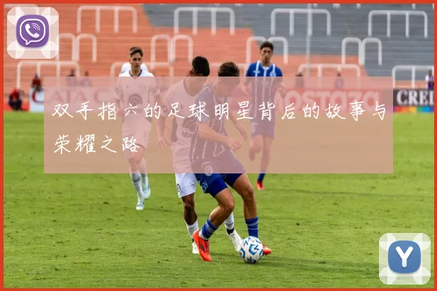 双手指六的足球明星背后的故事与荣耀之路