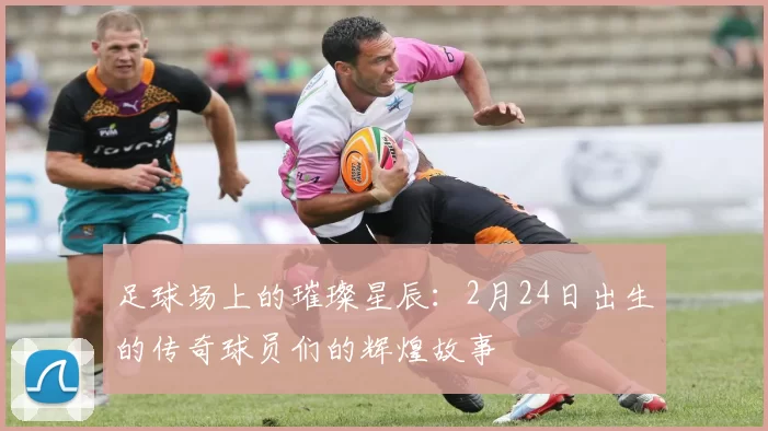 足球场上的璀璨星辰：2月24日出生的传奇球员们的辉煌故事