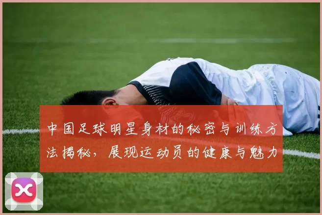 中国足球明星身材的秘密与训练方法揭秘，展现运动员的健康与魅力