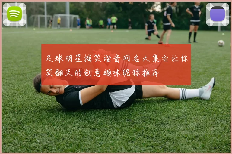 足球明星搞笑谐音网名大集合让你笑翻天的创意趣味昵称推荐