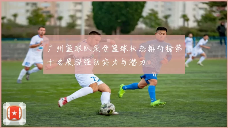 广州篮球队荣登篮球状态排行榜第十名展现强劲实力与潜力
