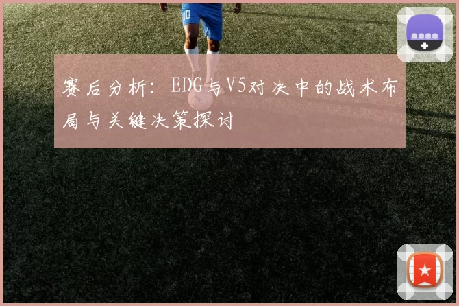 赛后分析：EDG与V5对决中的战术布局与关键决策探讨