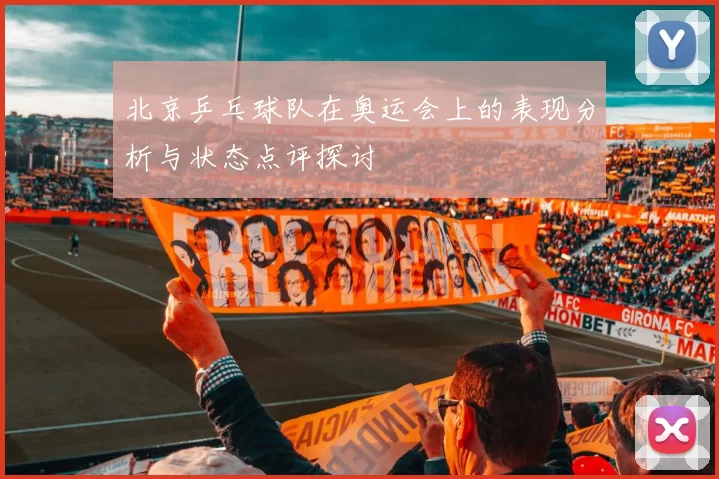 北京乒乓球队在奥运会上的表现分析与状态点评探讨
