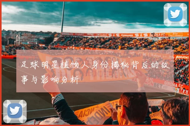 足球明星植物人身份揭秘背后的故事与影响分析