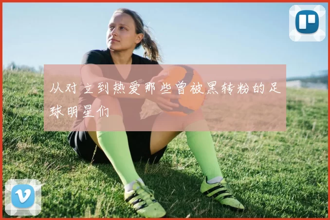 从对立到热爱那些曾被黑转粉的足球明星们
