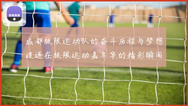 成都极限运动队的奋斗历程与梦想追逐在极限运动嘉年华的精彩瞬间