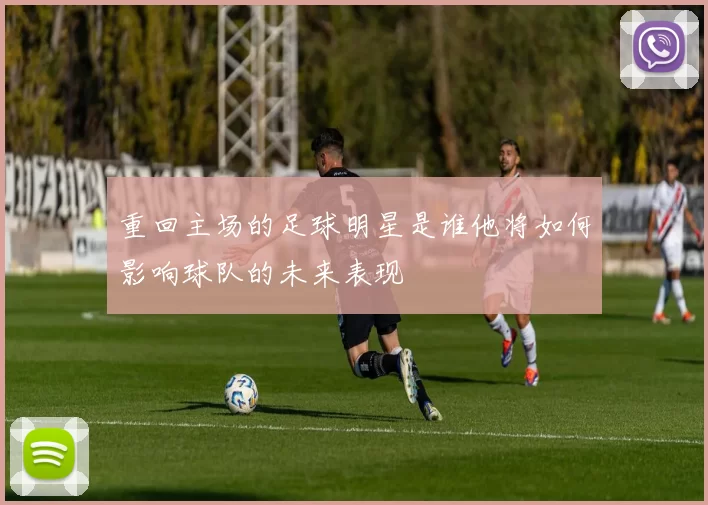 重回主场的足球明星是谁他将如何影响球队的未来表现