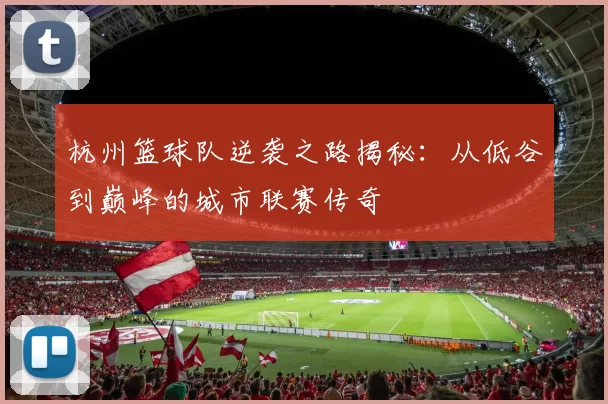 杭州篮球队逆袭之路揭秘：从低谷到巅峰的城市联赛传奇