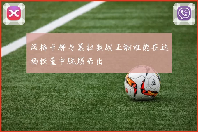 诺梅卡柳与慕拉激战正酣谁能在这场较量中脱颖而出