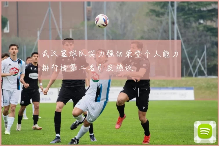 武汉篮球队实力强劲荣登个人能力排行榜第二名引发热议