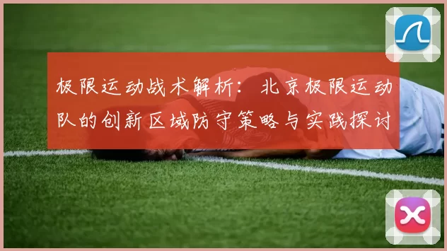 极限运动战术解析：北京极限运动队的创新区域防守策略与实践探讨