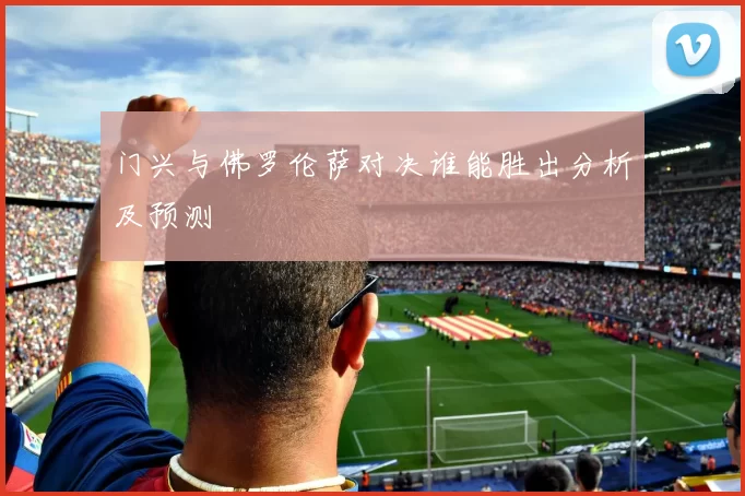 门兴与佛罗伦萨对决谁能胜出分析及预测