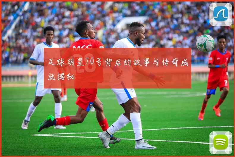 足球明星70号背后的故事与传奇成就揭秘
