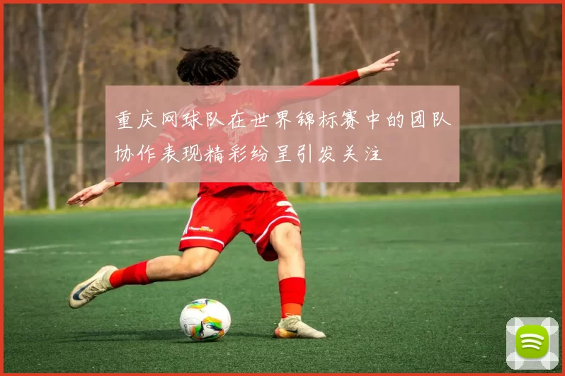 重庆网球队在世界锦标赛中的团队协作表现精彩纷呈引发关注