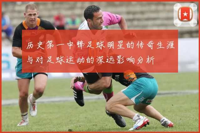历史第一中锋足球明星的传奇生涯与对足球运动的深远影响分析