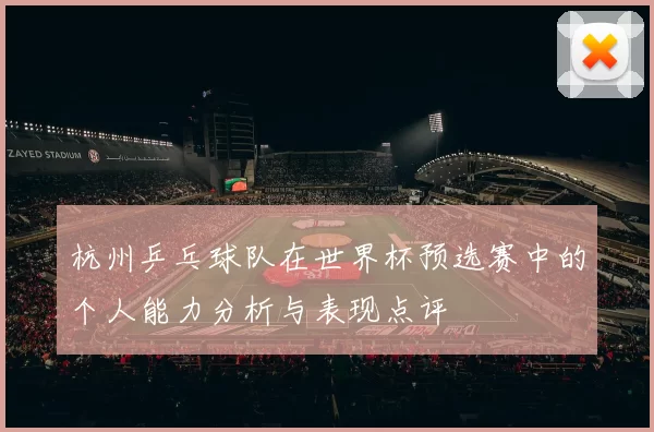 杭州乒乓球队在世界杯预选赛中的个人能力分析与表现点评