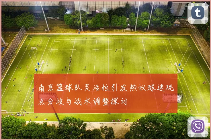 南京篮球队灵活性引发热议球迷观点分歧与战术调整探讨