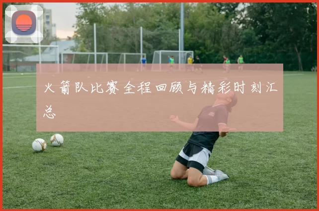 火箭队比赛全程回顾与精彩时刻汇总