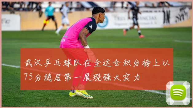 武汉乒乓球队在全运会积分榜上以75分稳居第一展现强大实力