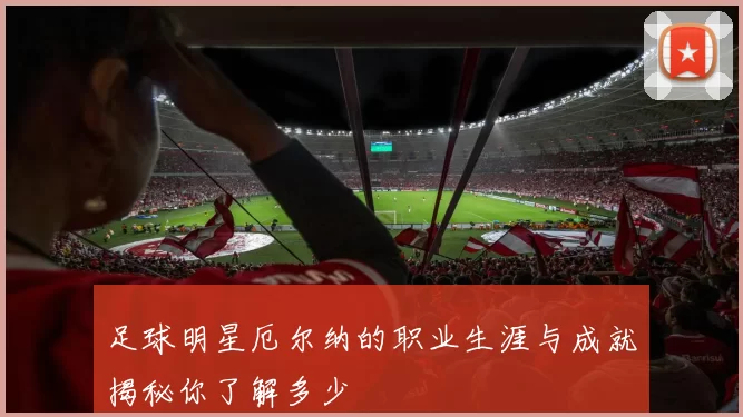足球明星厄尔纳的职业生涯与成就揭秘你了解多少