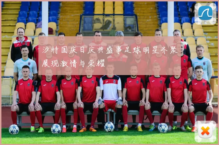 沙特国庆日庆典盛事足球明星齐聚展现激情与荣耀