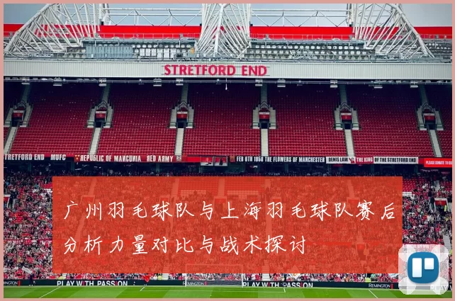 广州羽毛球队与上海羽毛球队赛后分析力量对比与战术探讨