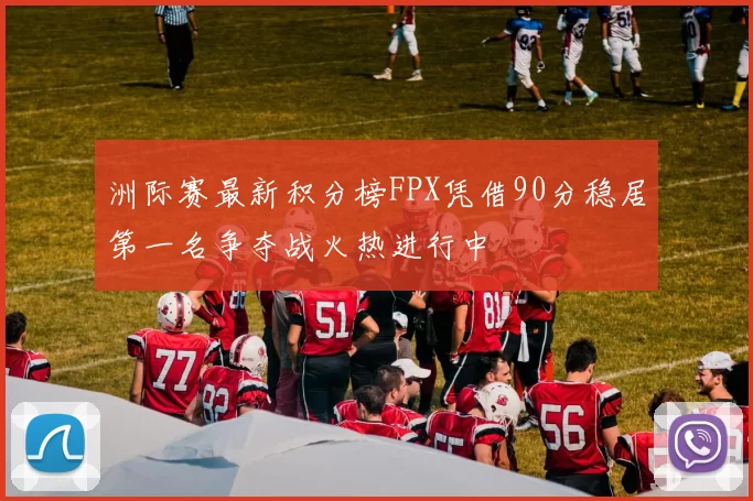 洲际赛最新积分榜FPX凭借90分稳居第一名争夺战火热进行中