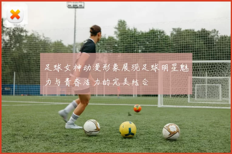 足球女神动漫形象展现足球明星魅力与青春活力的完美结合