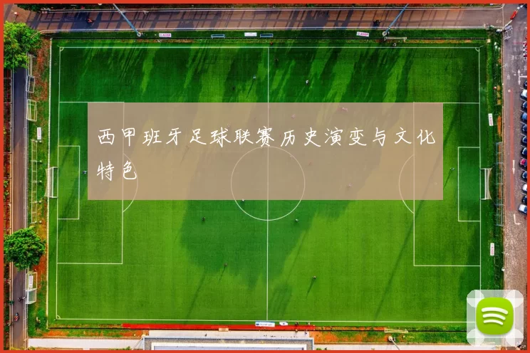 西甲班牙足球联赛历史演变与文化特色