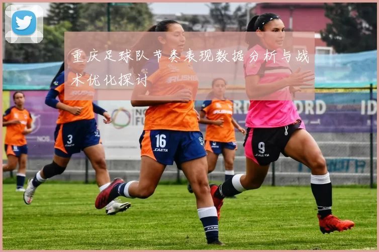 重庆足球队节奏表现数据分析与战术优化探讨