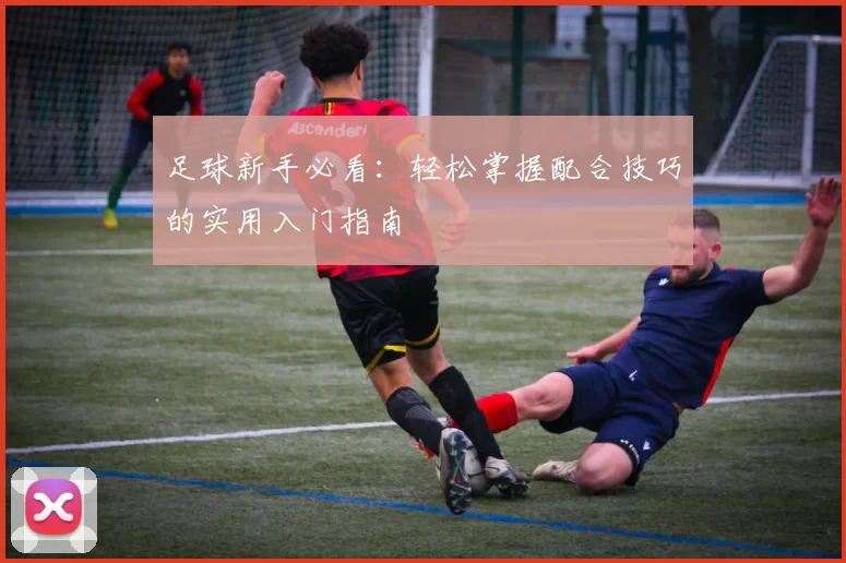 足球新手必看：轻松掌握配合技巧的实用入门指南