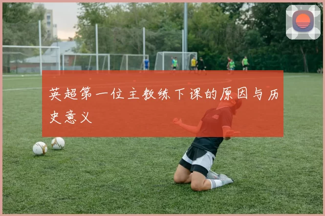 英超第一位主教练下课的原因与历史意义