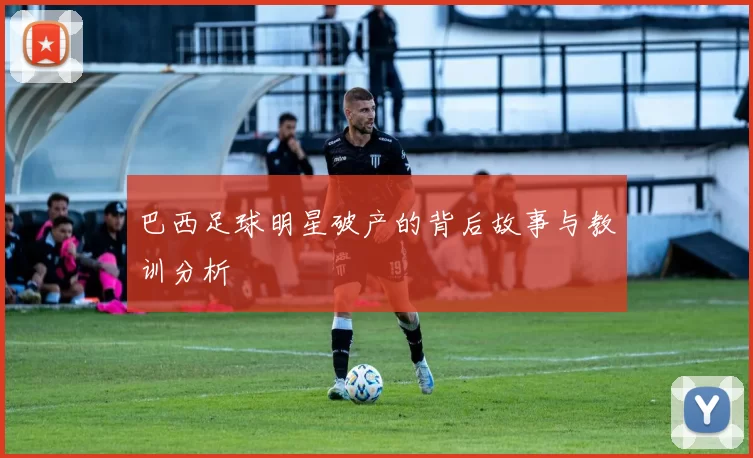 巴西足球明星破产的背后故事与教训分析