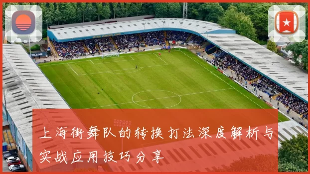 上海街舞队的转换打法深度解析与实战应用技巧分享