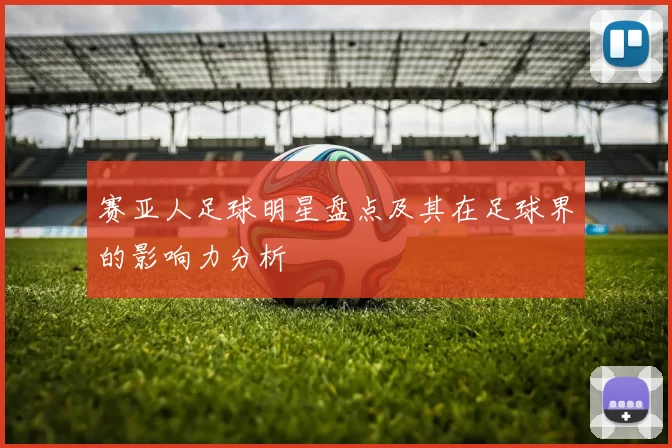 赛亚人足球明星盘点及其在足球界的影响力分析
