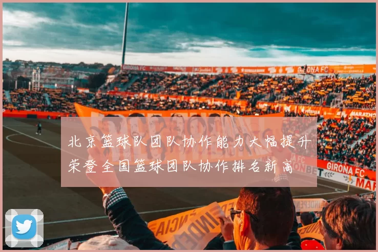 北京篮球队团队协作能力大幅提升荣登全国篮球团队协作排名新高