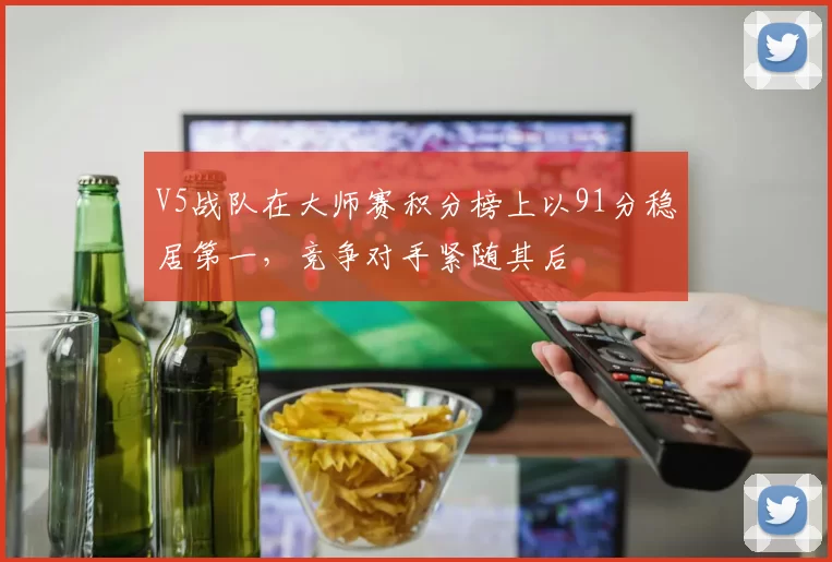 V5战队在大师赛积分榜上以91分稳居第一，竞争对手紧随其后