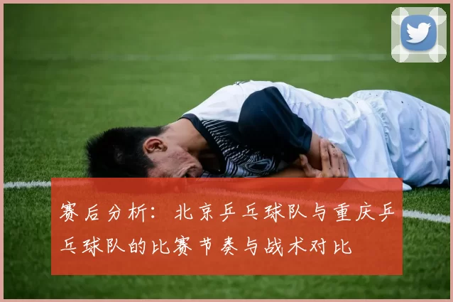 赛后分析：北京乒乓球队与重庆乒乓球队的比赛节奏与战术对比