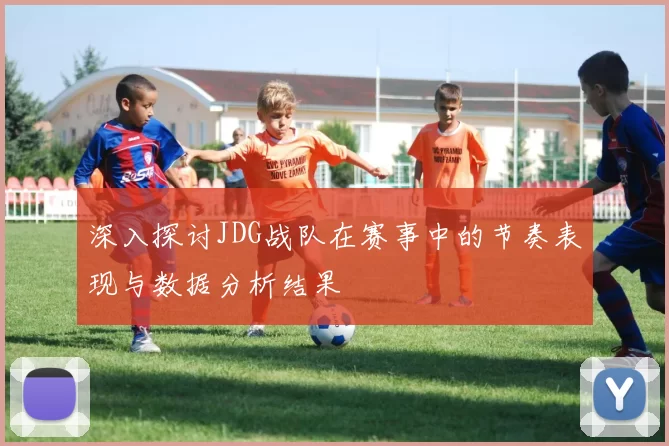 深入探讨JDG战队在赛事中的节奏表现与数据分析结果