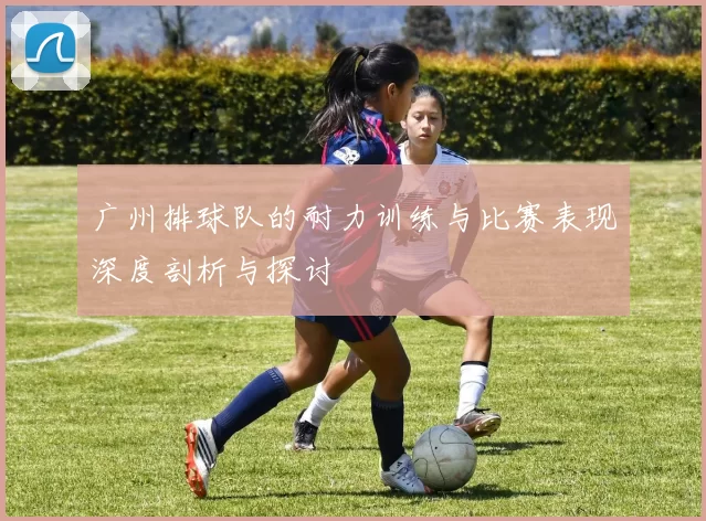 广州排球队的耐力训练与比赛表现深度剖析与探讨