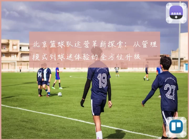北京篮球队运营革新探索：从管理模式到球迷体验的全方位升级