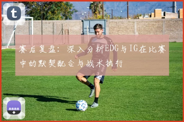 赛后复盘：深入分析EDG与IG在比赛中的默契配合与战术执行